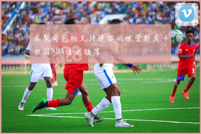 东契奇包机支持迷你训练营新秀卡尔因NBA培训缺席