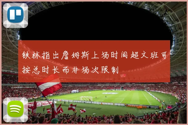 铁林指出詹姆斯上场时间超文班可按总时长而非场次限制