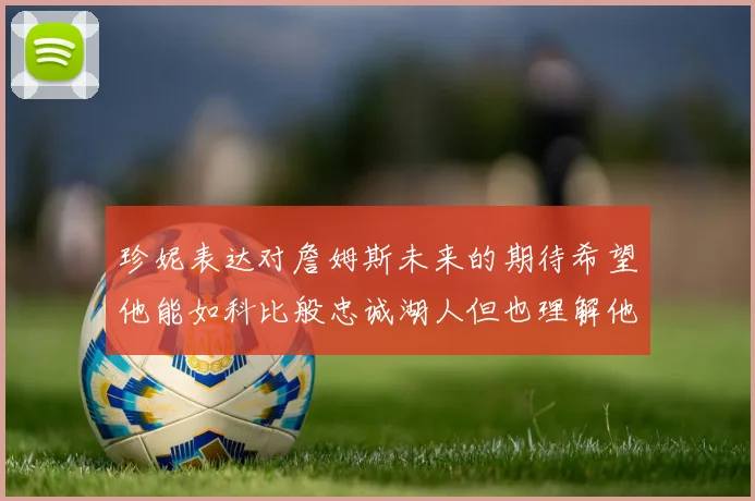 珍妮表达对詹姆斯未来的期待希望他能如科比般忠诚湖人但也理解他可能选择离开