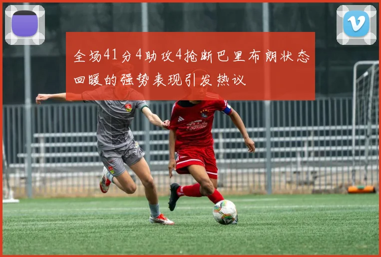 全场41分4助攻4抢断巴里布朗状态回暖的强势表现引发热议