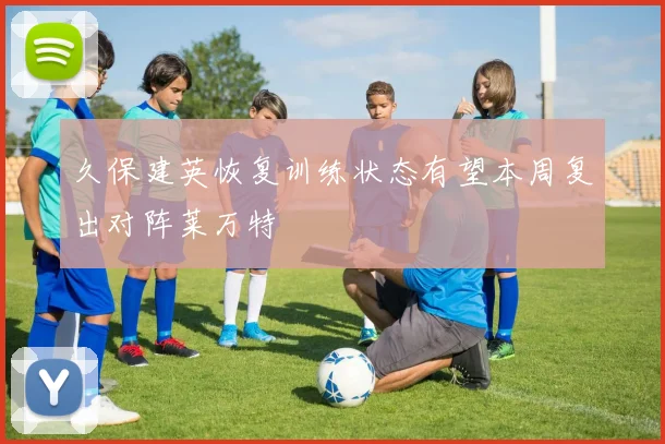 久保建英恢复训练状态有望本周复出对阵莱万特