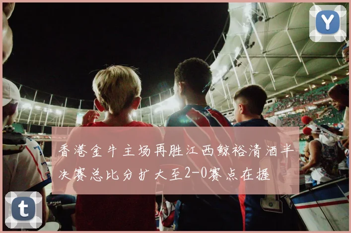 香港金牛主场再胜江西鲸裕清酒半决赛总比分扩大至2-0赛点在握