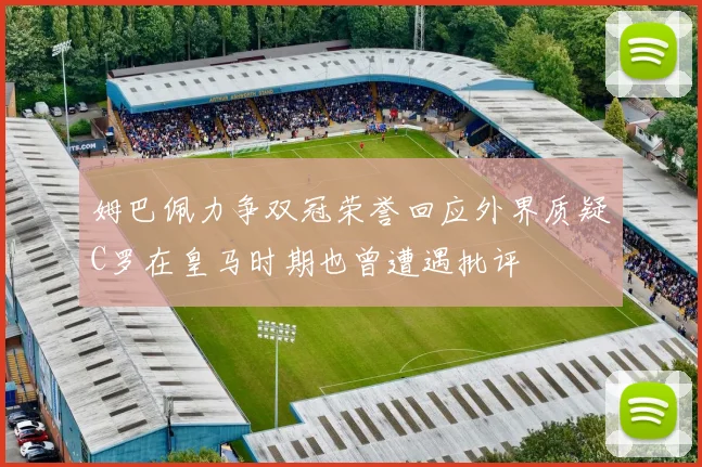 姆巴佩力争双冠荣誉回应外界质疑C罗在皇马时期也曾遭遇批评