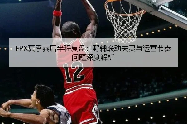 FPX夏季赛后半程复盘：野辅联动失灵与运营节奏问题深度解析