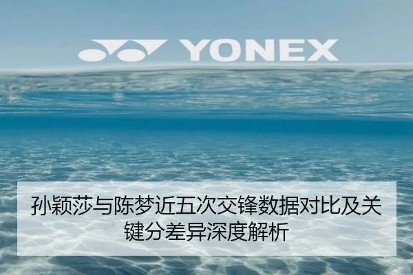 孙颖莎与陈梦近五次交锋数据对比及关键分差异深度解析